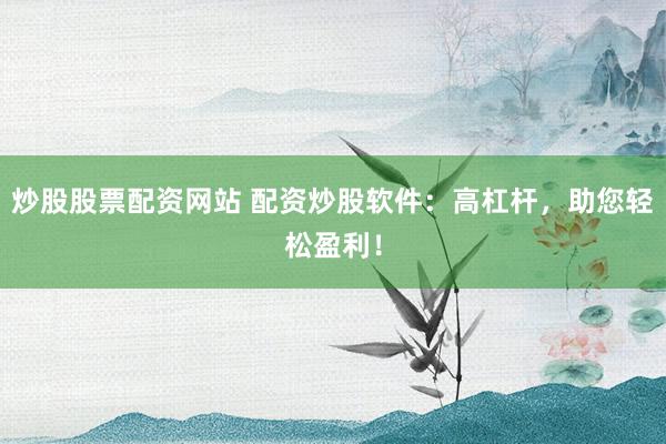 炒股股票配资网站 配资炒股软件：高杠杆，助您轻松盈利！