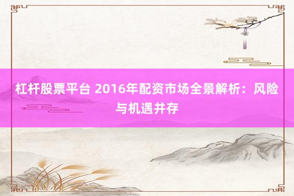 杠杆股票平台 2016年配资市场全景解析：风险与机遇并存