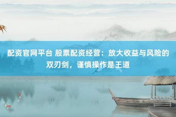 配资官网平台 股票配资经营：放大收益与风险的双刃剑，谨慎操作是王道