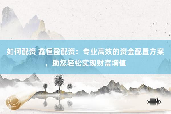如何配资 鑫恒盈配资：专业高效的资金配置方案，助您轻松实现财富增值