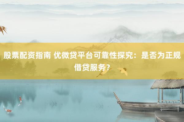 股票配资指南 优微贷平台可靠性探究：是否为正规借贷服务？