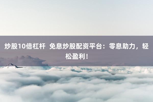 炒股10倍杠杆  免息炒股配资平台：零息助力，轻松盈利！