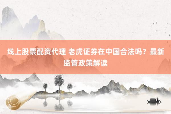 线上股票配资代理 老虎证券在中国合法吗？最新监管政策解读