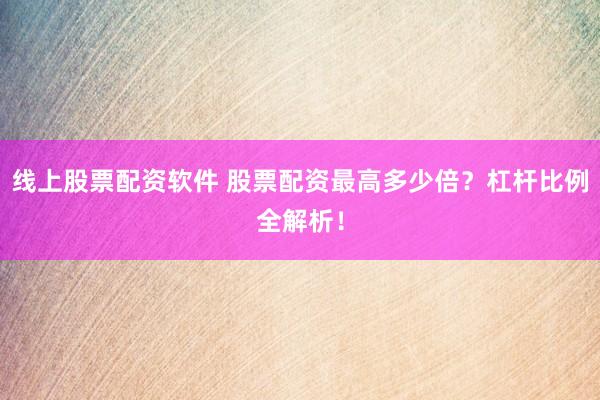 线上股票配资软件 股票配资最高多少倍？杠杆比例全解析！