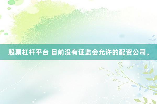股票杠杆平台 目前没有证监会允许的配资公司。