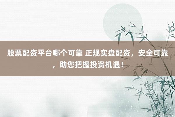 股票配资平台哪个可靠 正规实盘配资，安全可靠，助您把握投资机遇！