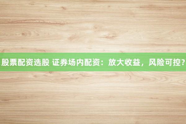 股票配资选股 证券场内配资：放大收益，风险可控？