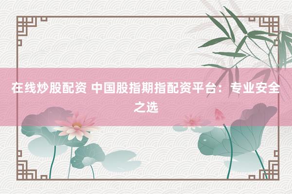 在线炒股配资 中国股指期指配资平台：专业安全之选