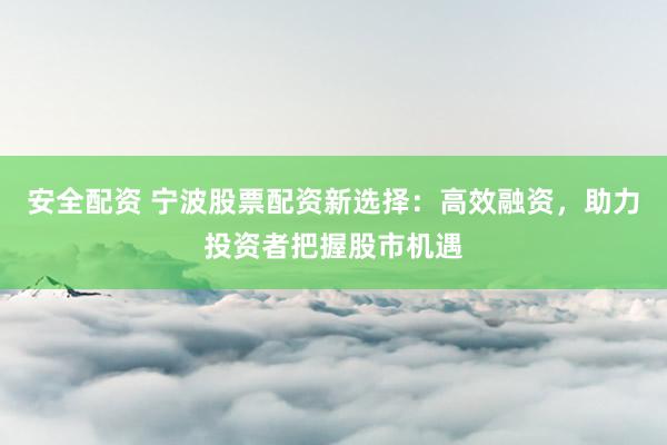 安全配资 宁波股票配资新选择:高效融资,助力投资者把握股市机遇