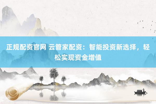 正规配资官网 云管家配资：智能投资新选择，轻松实现资金增值