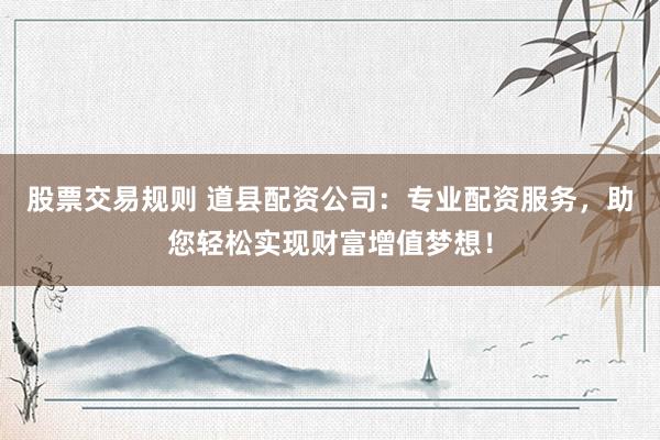 股票交易规则 道县配资公司：专业配资服务，助您轻松实现财富增值梦想！