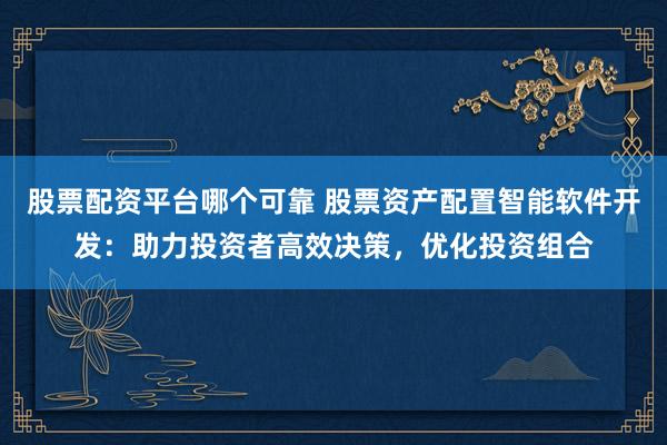 股票配资平台哪个可靠 股票资产配置智能软件开发:助力投资者高效决策,优化投资组合
