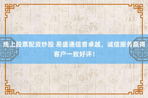 线上股票配资炒股 易盛通信誉卓越，诚信服务赢得客户一致好评！