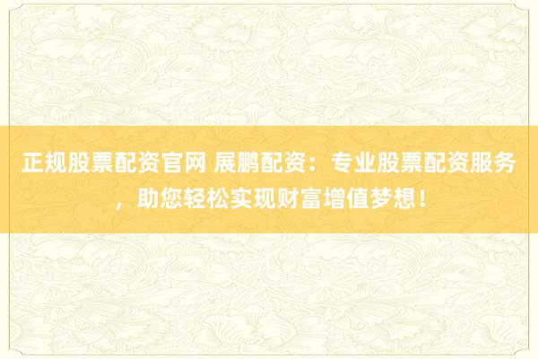 正规股票配资官网 展鹏配资：专业股票配资服务，助您轻松实现财富增值梦想！