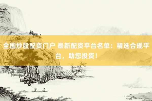 全国炒股配资门户 最新配资平台名单：精选合规平台，助您投资！