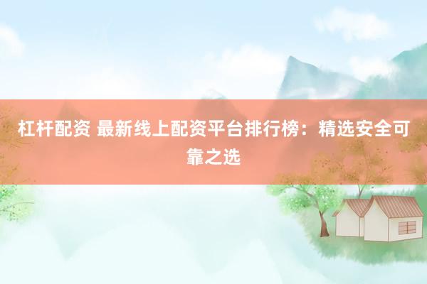 杠杆配资 最新线上配资平台排行榜：精选安全可靠之选