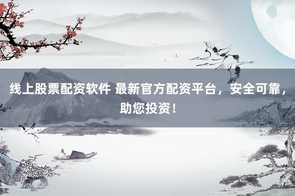 线上股票配资软件 最新官方配资平台，安全可靠，助您投资！