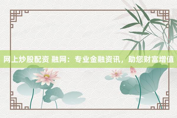 网上炒股配资 融网:专业金融资讯,助您财富增值