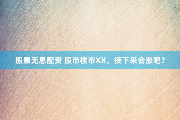 股票无息配资 股市楼市XX，接下来会涨吧？