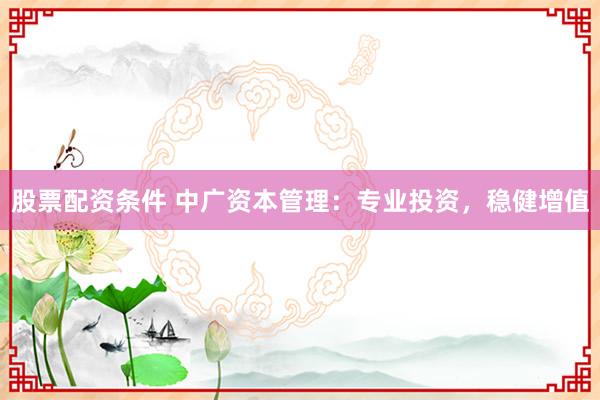 股票配资条件 中广资本管理:专业投资,稳健增值