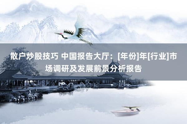 散户炒股技巧 中国报告大厅：[年份]年[行业]市场调研及发展前景分析报告