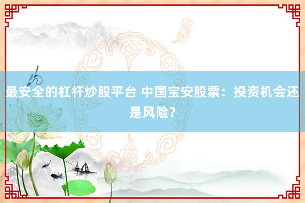 最安全的杠杆炒股平台 中国宝安股票:投资机会还是风险?