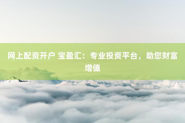 网上配资开户 宝盈汇：专业投资平台，助您财富增值