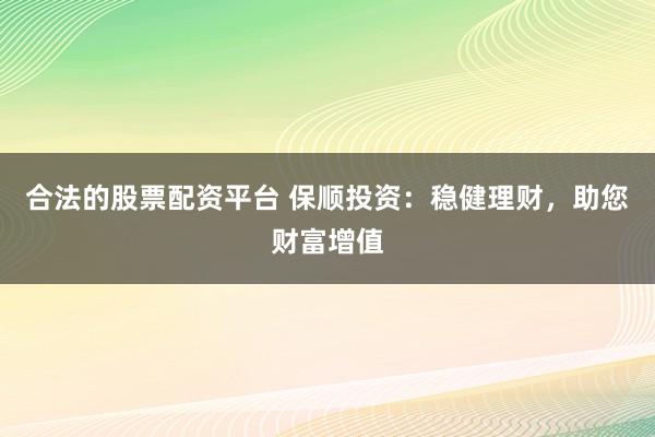 合法的股票配资平台 保顺投资：稳健理财，助您财富增值