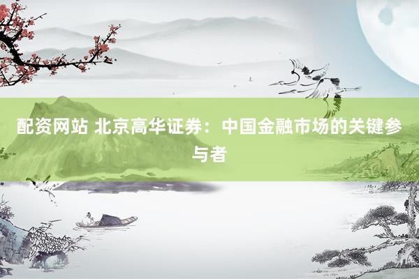 配资网站 北京高华证券：中国金融市场的关键参与者