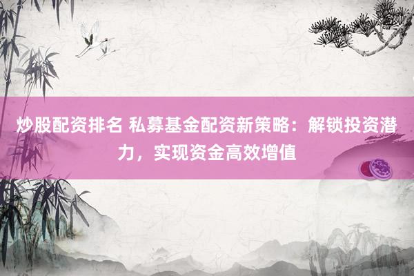 炒股配资排名 私募基金配资新策略：解锁投资潜力，实现资金高效增值
