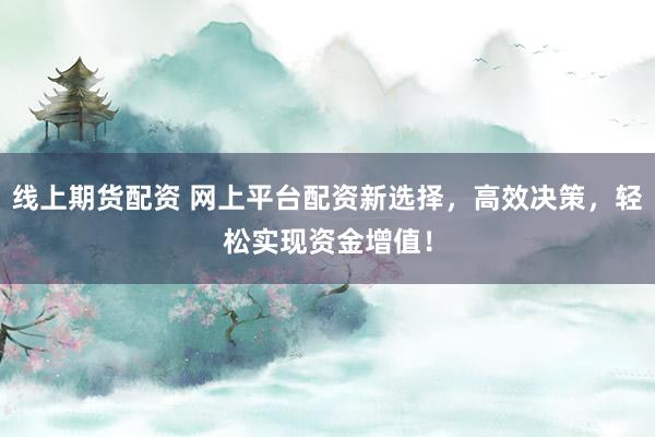 线上期货配资 网上平台配资新选择，高效决策，轻松实现资金增值！