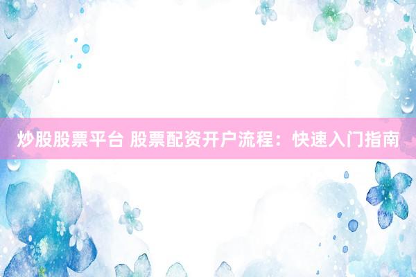 炒股股票平台 股票配资开户流程：快速入门指南