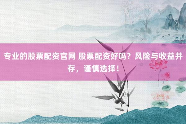 专业的股票配资官网 股票配资好吗？风险与收益并存，谨慎选择！