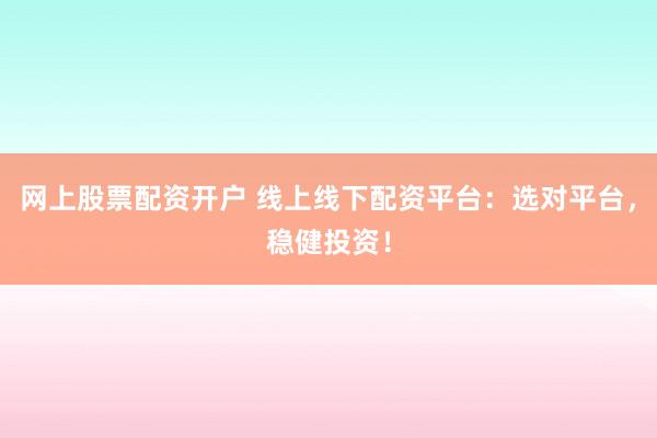 网上股票配资开户 线上线下配资平台：选对平台，稳健投资！