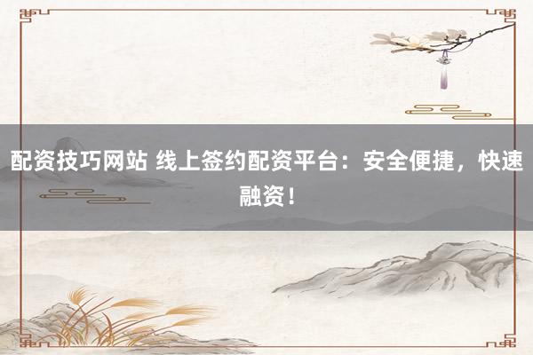 配资技巧网站 线上签约配资平台：安全便捷，快速融资！