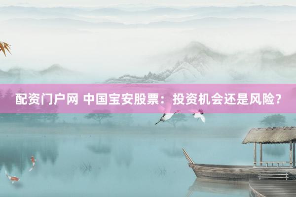 配资门户网 中国宝安股票：投资机会还是风险？