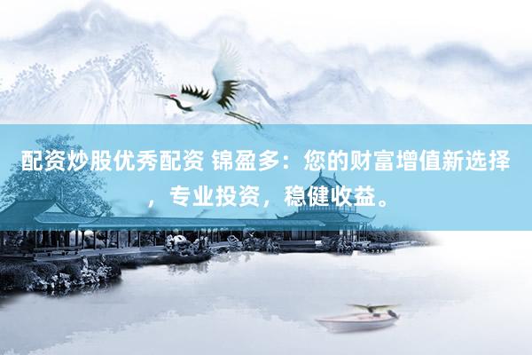 配资炒股优秀配资 锦盈多：您的财富增值新选择，专业投资，稳健收益。
