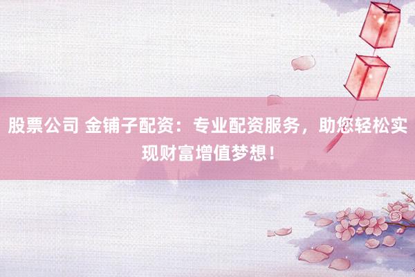 股票公司 金铺子配资：专业配资服务，助您轻松实现财富增值梦想！