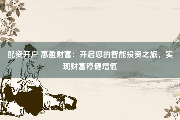 配资开户 惠盈财富：开启您的智能投资之旅，实现财富稳健增值