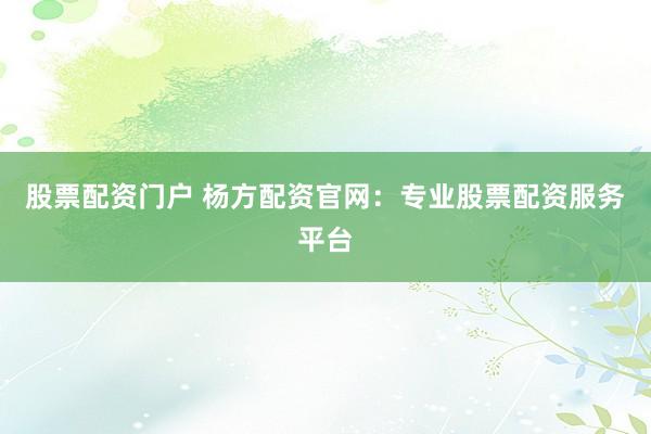 股票配资门户 杨方配资官网：专业股票配资服务平台
