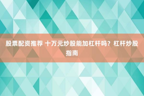 股票配资推荐 十万元炒股能加杠杆吗？杠杆炒股指南