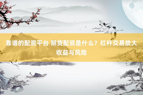 靠谱的配资平台 期货配资是什么？杠杆交易放大收益与风险