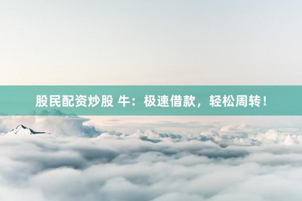 股民配资炒股 牛：极速借款，轻松周转！