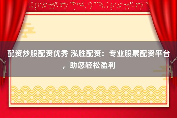 配资炒股配资优秀 泓胜配资：专业股票配资平台，助您轻松盈利