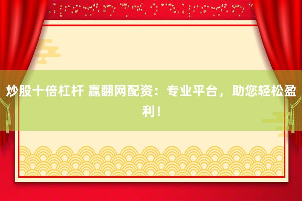 炒股十倍杠杆 赢翻网配资：专业平台，助您轻松盈利！