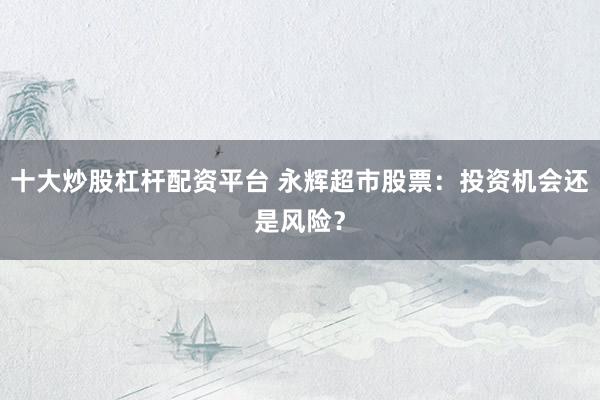 十大炒股杠杆配资平台 永辉超市股票：投资机会还是风险？