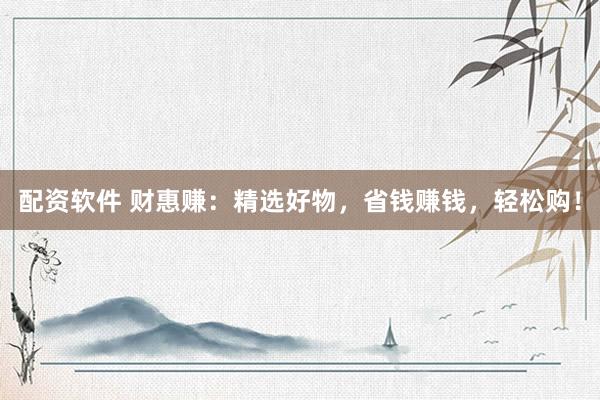 配资软件 财惠赚：精选好物，省钱赚钱，轻松购！