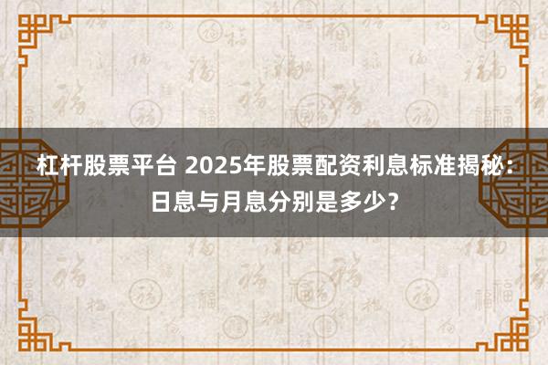 杠杆股票平台 2025年股票配资利息标准揭秘：日息与月息分别是多少？