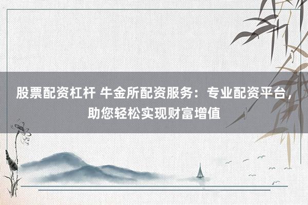 股票配资杠杆 牛金所配资服务：专业配资平台，助您轻松实现财富增值