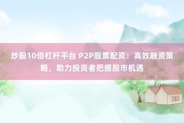 炒股10倍杠杆平台 P2P股票配资：高效融资策略，助力投资者把握股市机遇